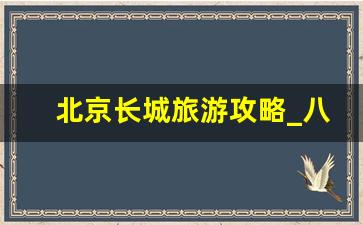 北京长城旅游攻略_八达岭长城建议坐缆车上去吗