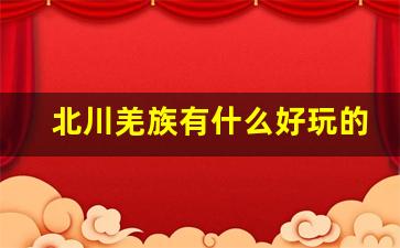 北川羌族有什么好玩的地方_北川羌寨一日游