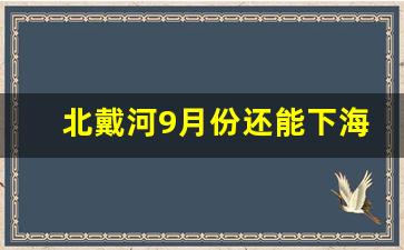 北戴河9月份还能下海吗_九月初北戴河穿什么衣服