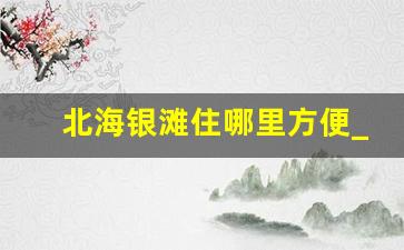 北海银滩住哪里方便_北海银滩和北海老街住哪里好