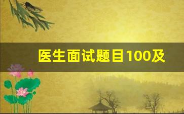 医生面试题目100及最佳答案_医学类结构化面试经典100题