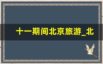 十一期间北京旅游_北京旅游攻略5日游最佳方案