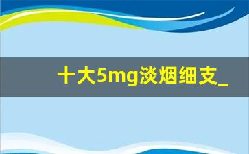 十大5mg淡烟细支_公认最好抽的细支香烟