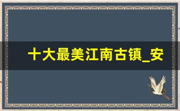 十大最美江南古镇_安昌古镇和乌镇哪个好