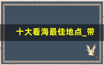 十大看海最佳地点_带孩子必去的30个地方