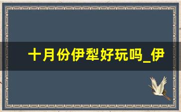 十月份伊犁好玩吗_伊宁十月适合旅游吗