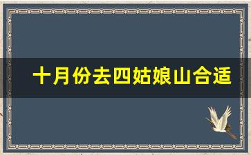 十月份去四姑娘山合适吗_四姑娘山为什么不建议去