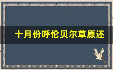 十月份呼伦贝尔草原还绿吗_呼伦贝尔十月份穿什么衣服