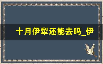 十月伊犁还能去吗_伊犁十月份旅游是否晚了