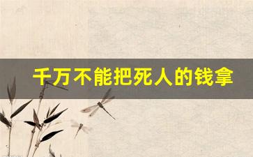 千万不能把死人的钱拿回来_为什么不能和快死的人接触