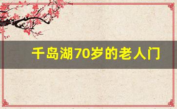 千岛湖70岁的老人门票免费吗_千岛湖国家森林公园要门票吗