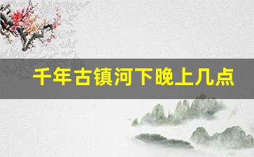 千年古镇河下晚上几点关门_河下古镇白天去还是晚上去