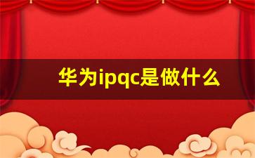 华为ipqc是做什么的_IPQC巡检主要工作内容