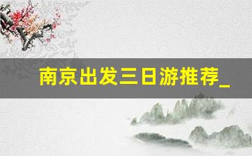 南京出发三日游推荐_江浙沪10个最好玩的地方