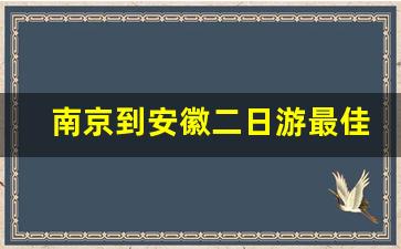 南京到安徽二日游最佳地方_离南京最近的安徽景点