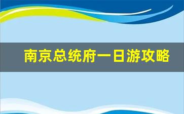 南京总统府一日游攻略_南京总统府周边好吃的