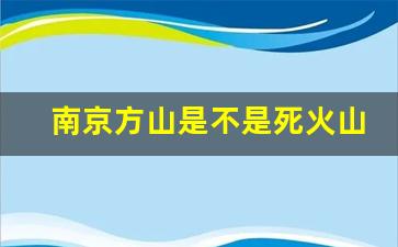 南京方山是不是死火山_方山火山的生命历史