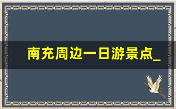 南充周边一日游景点_南充周边旅游