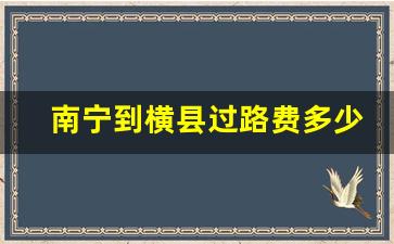 南宁到横县过路费多少_南宁到横县路桥费