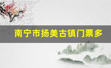 南宁市扬美古镇门票多少钱_南宁扬美古镇一日游