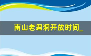 南山老君洞开放时间_老君洞什么时候关门