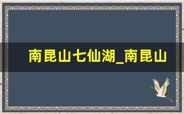 南昆山七仙湖_南昆山哪里有溪水