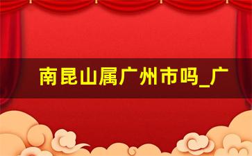 南昆山属广州市吗_广州属广东省吗