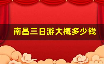 南昌三日游大概多少钱_去江西旅游攻略和费用是多少