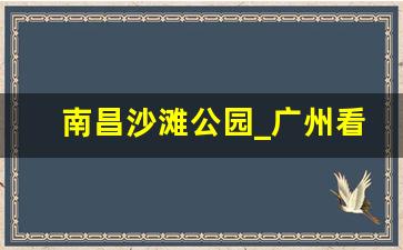 南昌沙滩公园_广州看海的地方有沙滩