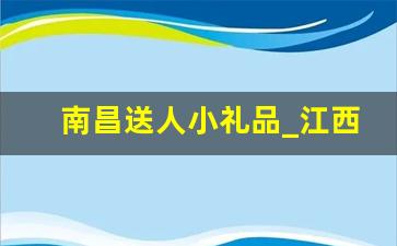 南昌送人小礼品_江西送得出手的礼物