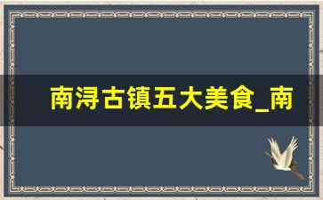 南浔古镇五大美食_南浔古镇适合玩几天