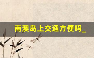 南澳岛上交通方便吗_南澳岛自驾游住宿住哪里最好