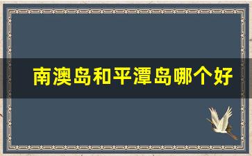 南澳岛和平潭岛哪个好玩_南澳岛到处都是坑人的