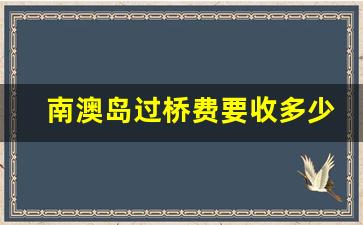 南澳岛过桥费要收多少钱2023_南澳大桥收费到哪一年