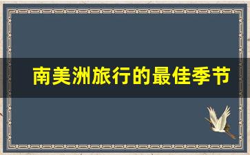 南美洲旅行的最佳季节_南美洲有冬天么