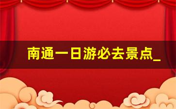 南通一日游必去景点_南通网红必去的打卡地