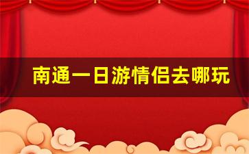 南通一日游情侣去哪玩_南通一日游去哪里玩好