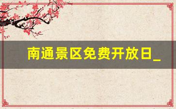 南通景区免费开放日_成都武侯祠免费开放日