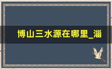 博山三水源在哪里_淄博一日游必去的四大景点