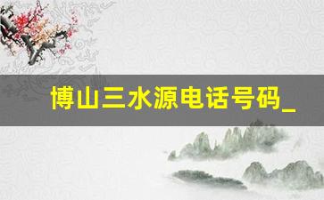 博山三水源电话号码_三水源60岁以上免费