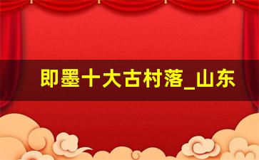 即墨十大古村落_山东最美的22个古村落