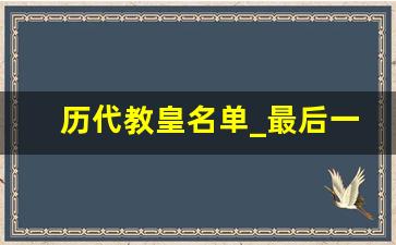 历代教皇名单_最后一任教皇