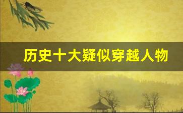 历史十大疑似穿越人物_已经被证实的穿越人