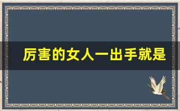 厉害的女人一出手就是结局_会布局的女人有多厉害