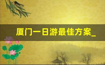 厦门一日游最佳方案_厦门适合孩子玩的地方