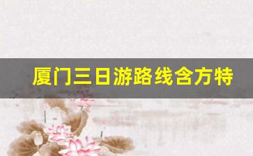 厦门三日游路线含方特_厦门四日游最佳方案