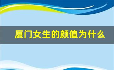 厦门女生的颜值为什么那么高_厦门女生个子高吗