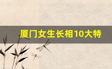 厦门女生长相10大特点_福建女孩为什么都那么好看