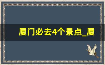 厦门必去4个景点_厦门必去的景点排名