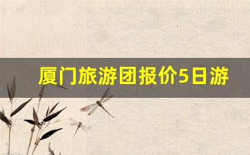 厦门旅游团报价5日游_厦门5天4晚旅游费用